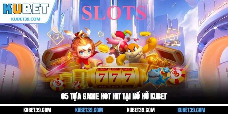 05 tựa game hot hit tại nổ hũ KUBET