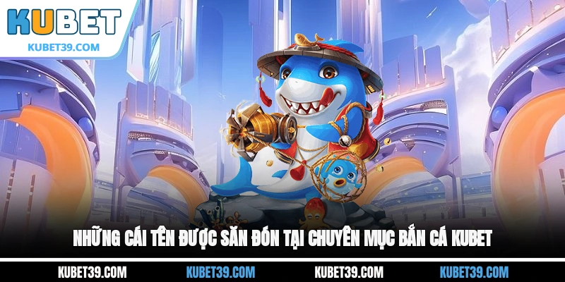 Những cái tên được săn đón tại chuyên mục bắn cá KUBET